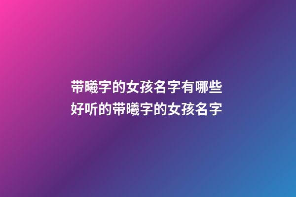 带曦字的女孩名字有哪些 好听的带曦字的女孩名字